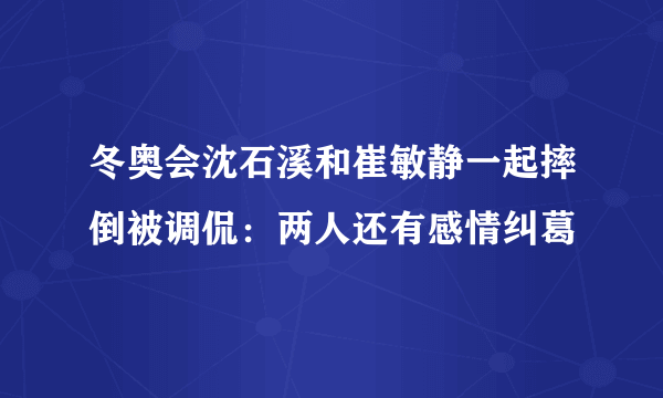 冬奥会沈石溪和崔敏静一起摔倒被调侃：两人还有感情纠葛