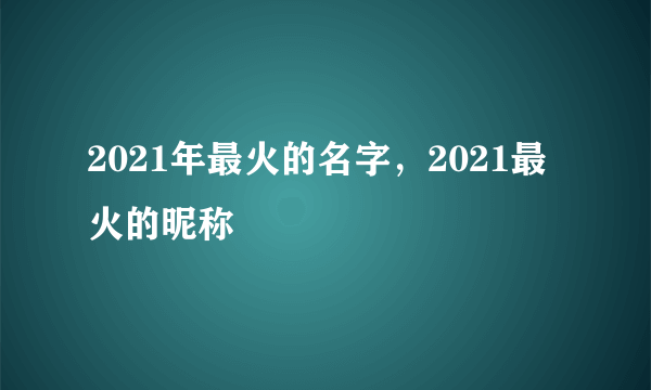 2021年最火的名字，2021最火的昵称