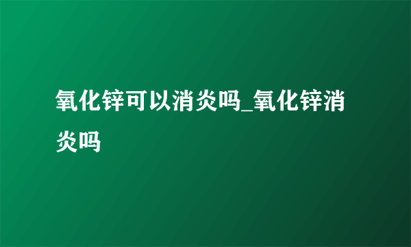 氧化锌可以消炎吗_氧化锌消炎吗