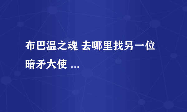 布巴温之魂 去哪里找另一位暗矛大使 ...