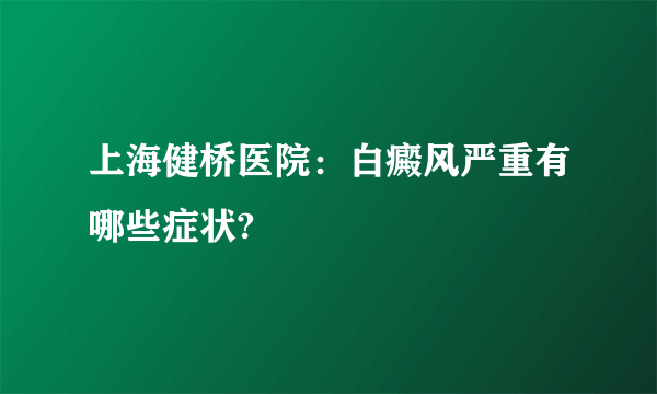 上海健桥医院：白癜风严重有哪些症状?