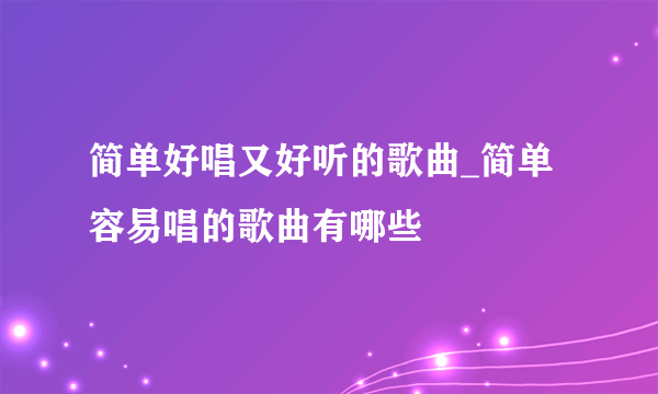 简单好唱又好听的歌曲_简单容易唱的歌曲有哪些