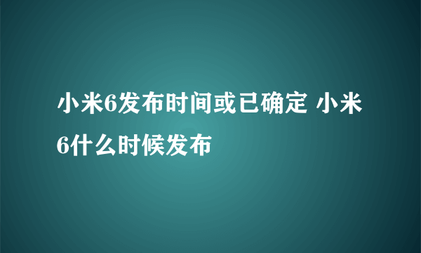 小米6发布时间或已确定 小米6什么时候发布