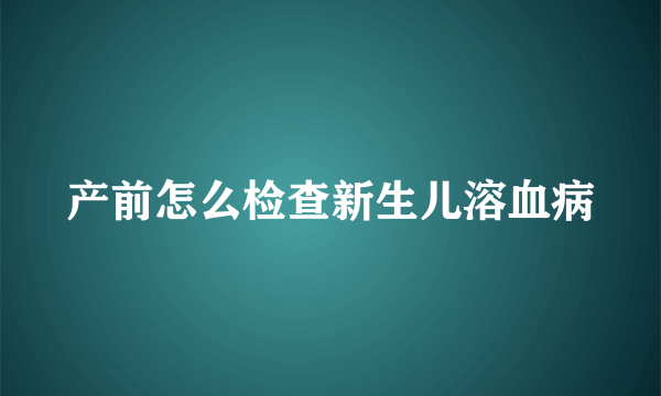 产前怎么检查新生儿溶血病