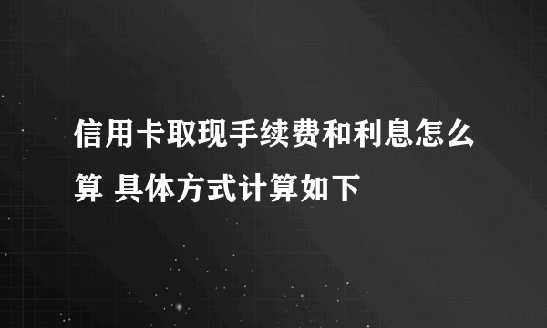 信用卡取现手续费和利息怎么算 具体方式计算如下