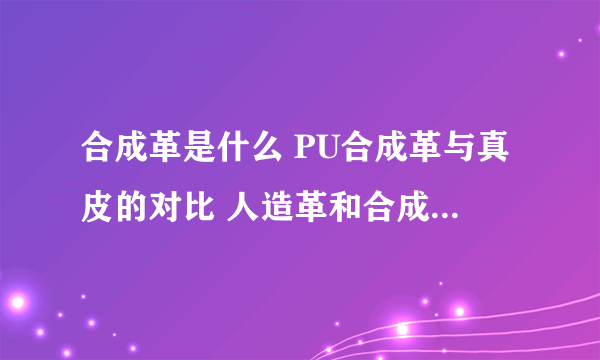 合成革是什么 PU合成革与真皮的对比 人造革和合成革的区别