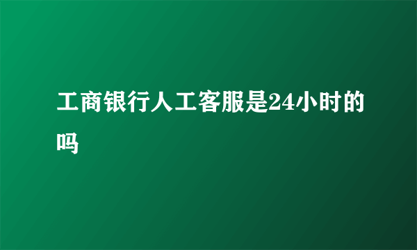 工商银行人工客服是24小时的吗