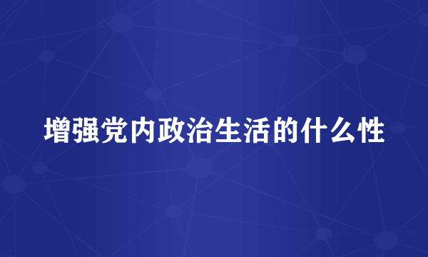 增强党内政治生活的什么性