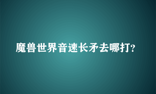 魔兽世界音速长矛去哪打？