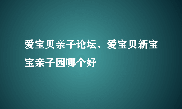 爱宝贝亲子论坛，爱宝贝新宝宝亲子园哪个好