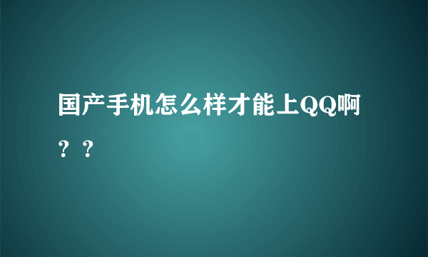 国产手机怎么样才能上QQ啊？？