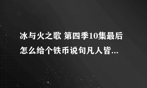 冰与火之歌 第四季10集最后怎么给个铁币说句凡人皆有一死就走了？