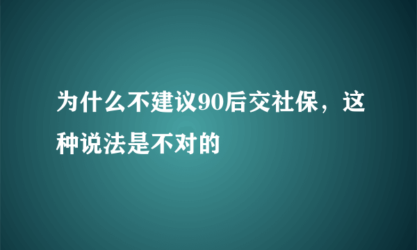 为什么不建议90后交社保，这种说法是不对的 