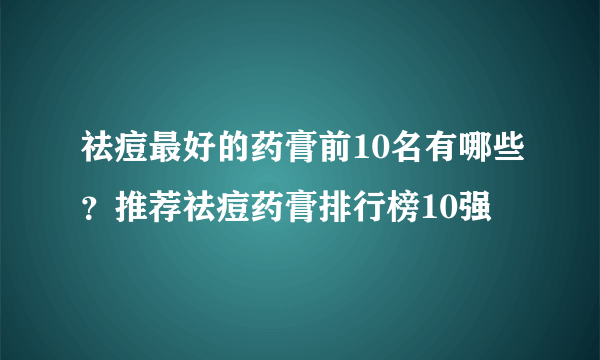 祛痘最好的药膏前10名有哪些？推荐祛痘药膏排行榜10强