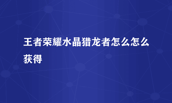 王者荣耀水晶猎龙者怎么怎么获得