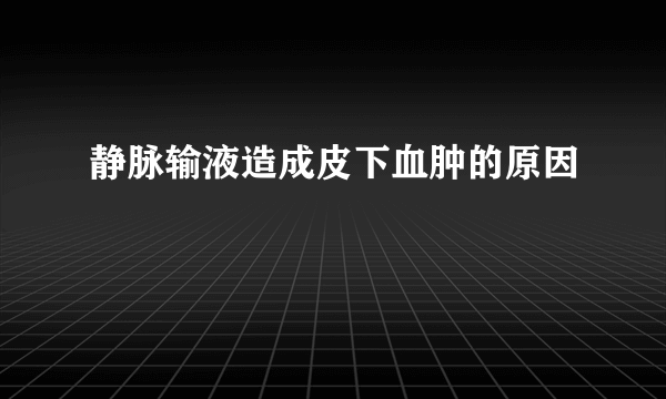 静脉输液造成皮下血肿的原因