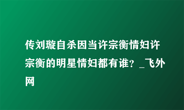 传刘璇自杀因当许宗衡情妇许宗衡的明星情妇都有谁？_飞外网