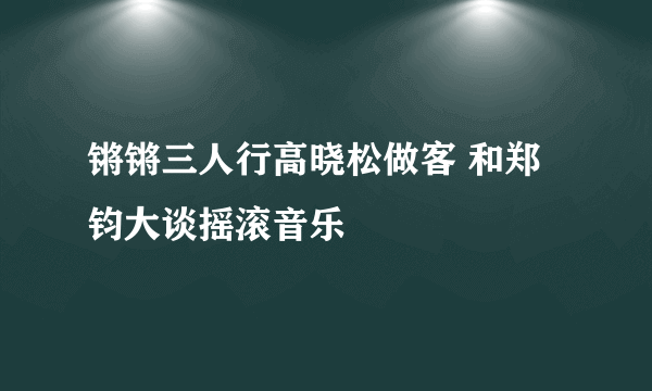 锵锵三人行高晓松做客 和郑钧大谈摇滚音乐