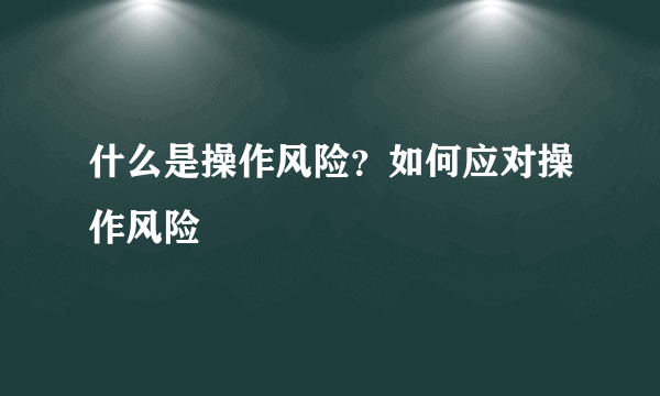 什么是操作风险？如何应对操作风险