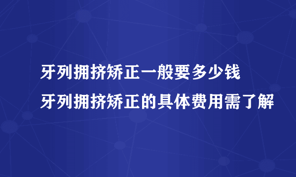 牙列拥挤矫正一般要多少钱 牙列拥挤矫正的具体费用需了解