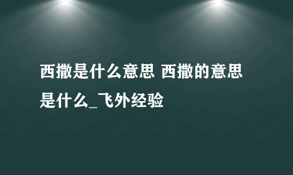 西撒是什么意思 西撒的意思是什么_飞外经验