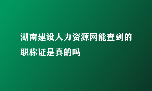 湖南建设人力资源网能查到的职称证是真的吗