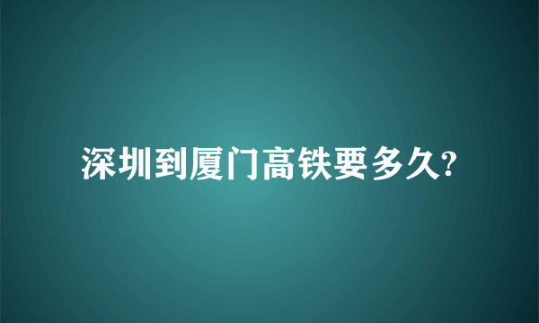 深圳到厦门高铁要多久?