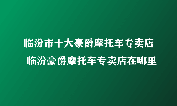 临汾市十大豪爵摩托车专卖店 临汾豪爵摩托车专卖店在哪里