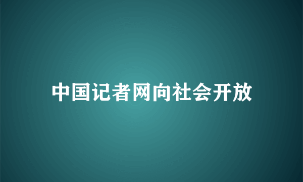 中国记者网向社会开放