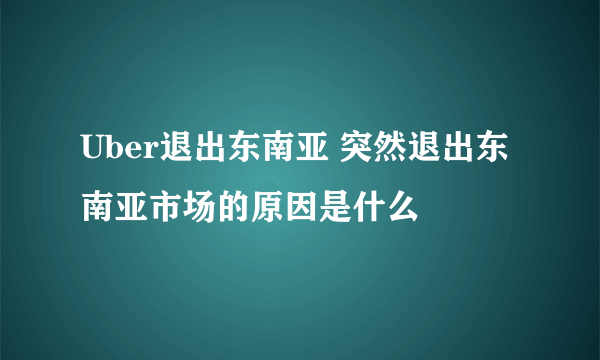 Uber退出东南亚 突然退出东南亚市场的原因是什么