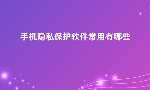 手机隐私保护软件常用有哪些