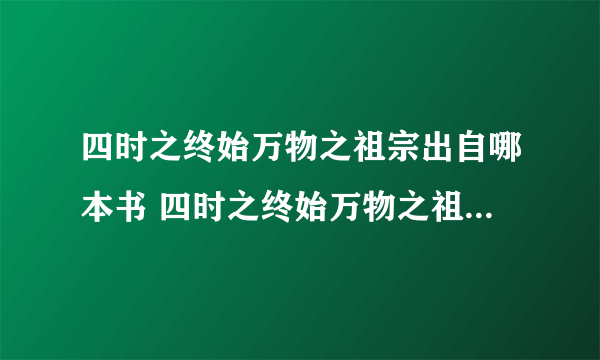 四时之终始万物之祖宗出自哪本书 四时之终始万物之祖宗出自哪部著作