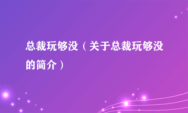 总裁玩够没（关于总裁玩够没的简介）