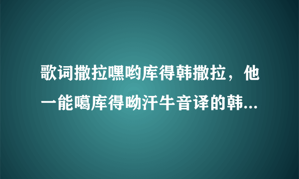 歌词撒拉嘿哟库得韩撒拉，他一能噶库得呦汗牛音译的韩文歌叫什么？