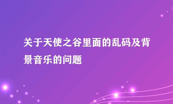 关于天使之谷里面的乱码及背景音乐的问题