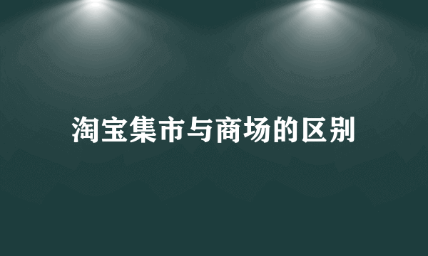 淘宝集市与商场的区别