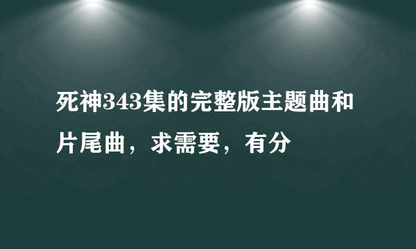 死神343集的完整版主题曲和片尾曲，求需要，有分