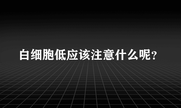 白细胞低应该注意什么呢？