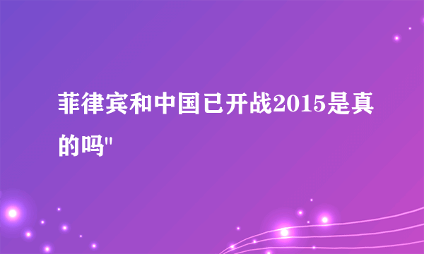 菲律宾和中国已开战2015是真的吗