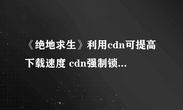 《绝地求生》利用cdn可提高下载速度 cdn强制锁定使用方法