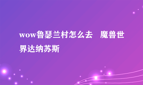 wow鲁瑟兰村怎么去   魔兽世界达纳苏斯