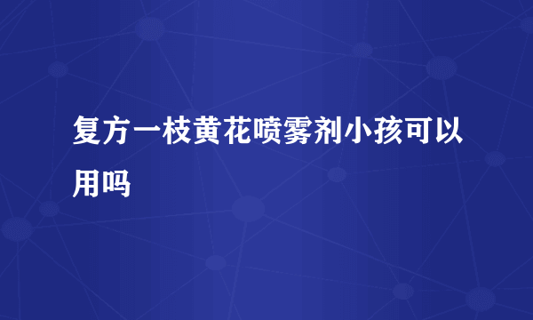 复方一枝黄花喷雾剂小孩可以用吗