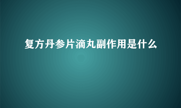 复方丹参片滴丸副作用是什么