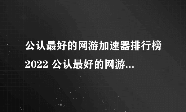 公认最好的网游加速器排行榜2022 公认最好的网游加速器推荐