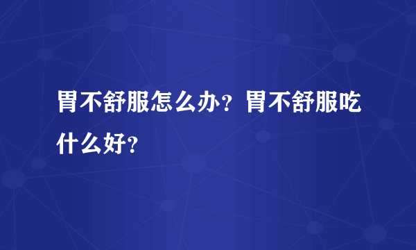 胃不舒服怎么办？胃不舒服吃什么好？