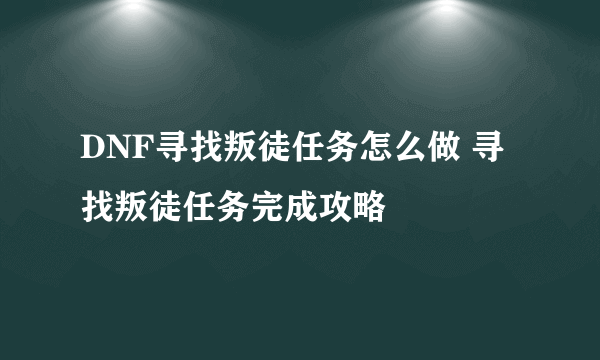 DNF寻找叛徒任务怎么做 寻找叛徒任务完成攻略