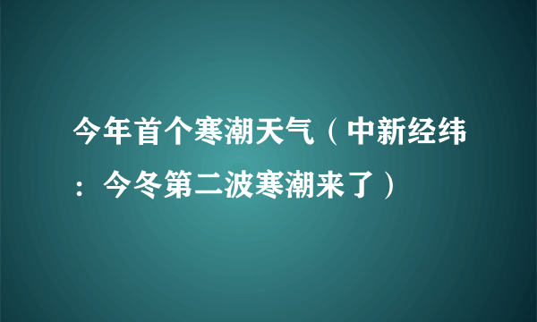 今年首个寒潮天气（中新经纬：今冬第二波寒潮来了）