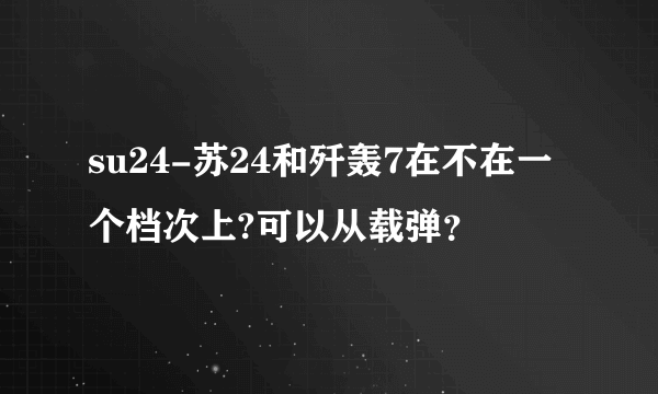 su24-苏24和歼轰7在不在一个档次上?可以从载弹？