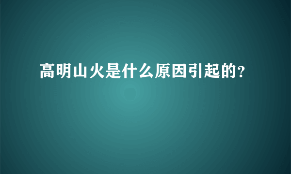 高明山火是什么原因引起的？