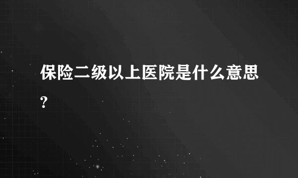 保险二级以上医院是什么意思?